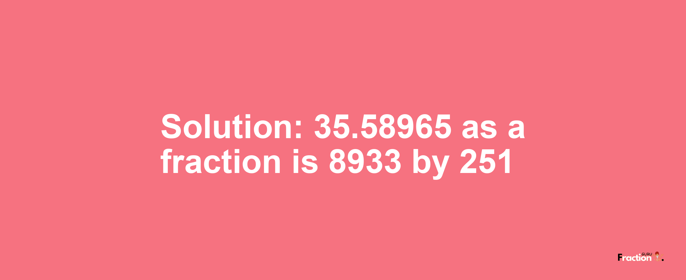 Solution:35.58965 as a fraction is 8933/251